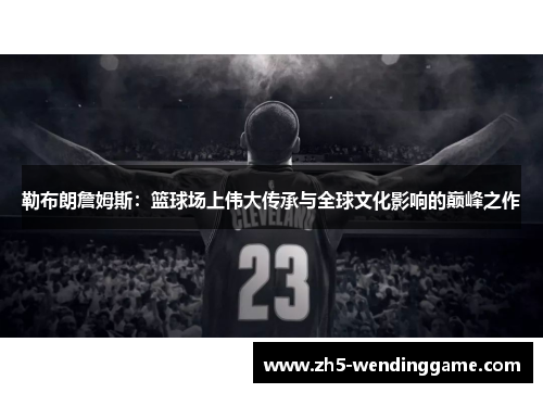 勒布朗詹姆斯：篮球场上伟大传承与全球文化影响的巅峰之作
