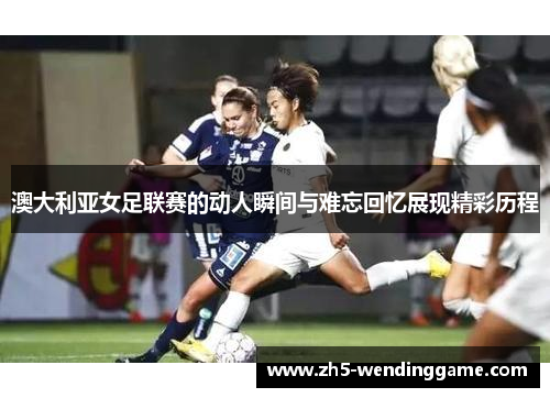 澳大利亚女足联赛的动人瞬间与难忘回忆展现精彩历程