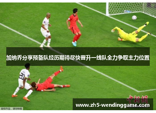 加纳乔分享预备队经历期待尽快晋升一线队全力争取主力位置