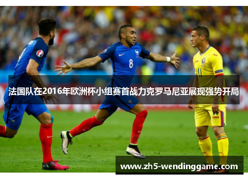 法国队在2016年欧洲杯小组赛首战力克罗马尼亚展现强势开局