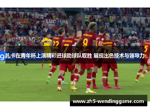 扎卡在青年杯上演精彩进球助球队取胜 展现出色技术与领导力