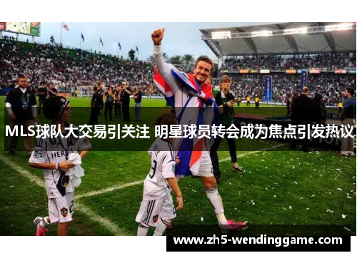 MLS球队大交易引关注 明星球员转会成为焦点引发热议