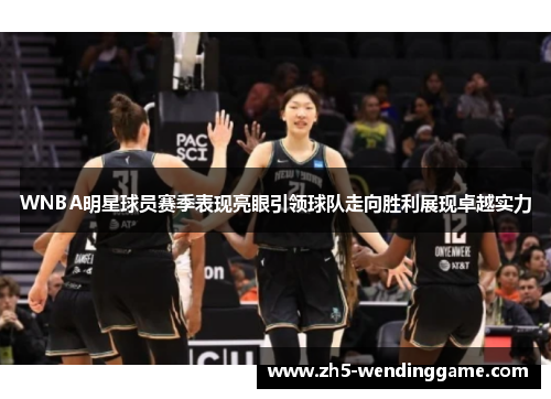 WNBA明星球员赛季表现亮眼引领球队走向胜利展现卓越实力