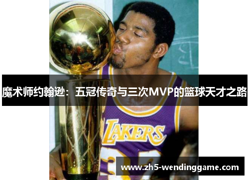 魔术师约翰逊：五冠传奇与三次MVP的篮球天才之路