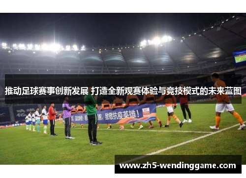 推动足球赛事创新发展 打造全新观赛体验与竞技模式的未来蓝图