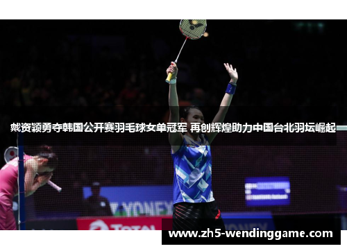 戴资颖勇夺韩国公开赛羽毛球女单冠军 再创辉煌助力中国台北羽坛崛起