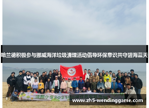 哈兰德积极参与挪威海洋垃圾清理活动倡导环保意识共守碧海蓝天