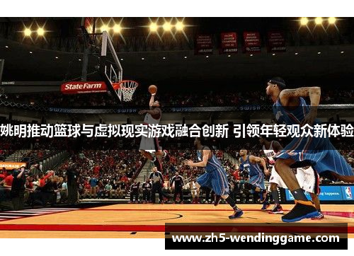 姚明推动篮球与虚拟现实游戏融合创新 引领年轻观众新体验