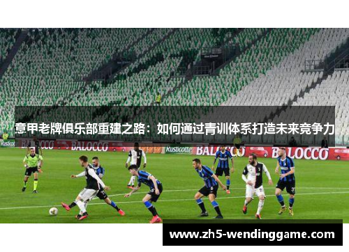 意甲老牌俱乐部重建之路：如何通过青训体系打造未来竞争力