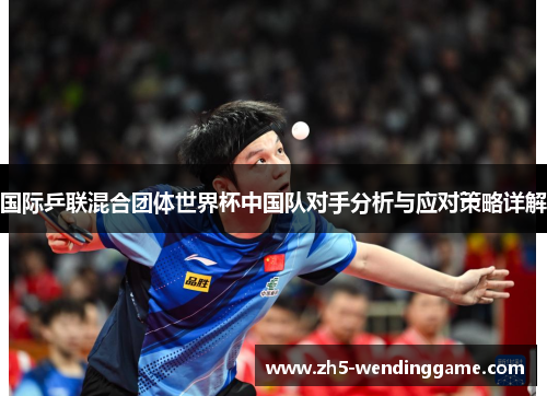 国际乒联混合团体世界杯中国队对手分析与应对策略详解