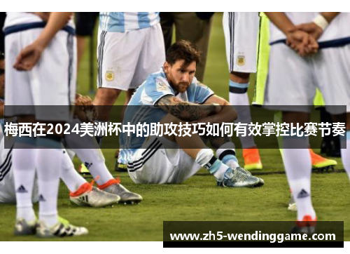 梅西在2024美洲杯中的助攻技巧如何有效掌控比赛节奏