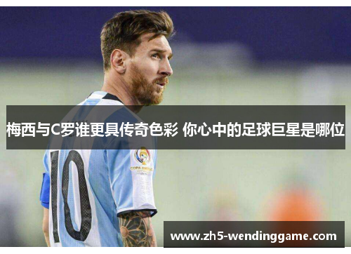 梅西与C罗谁更具传奇色彩 你心中的足球巨星是哪位