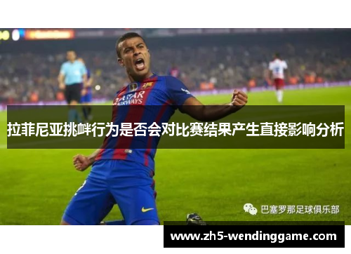 拉菲尼亚挑衅行为是否会对比赛结果产生直接影响分析