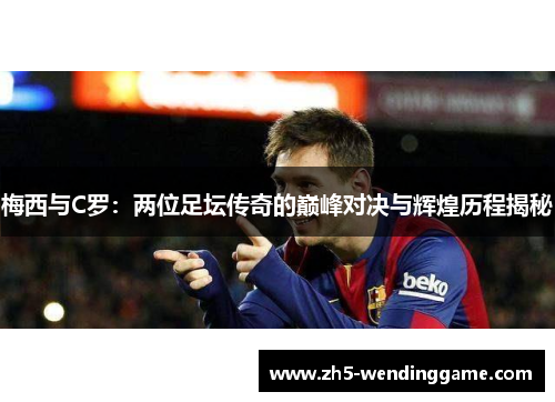 梅西与C罗：两位足坛传奇的巅峰对决与辉煌历程揭秘