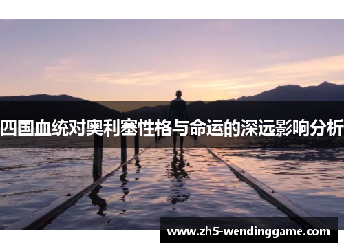 四国血统对奥利塞性格与命运的深远影响分析