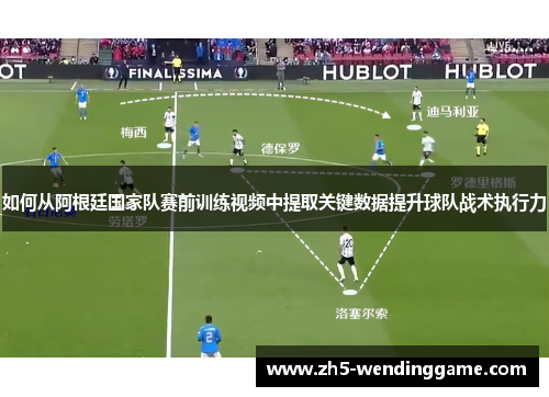 如何从阿根廷国家队赛前训练视频中提取关键数据提升球队战术执行力