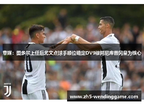 意媒：图多尔上任后尤文点球手顺位确定DV9穆阿尼库普冈皇为核心