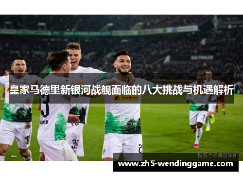 皇家马德里新银河战舰面临的八大挑战与机遇解析
