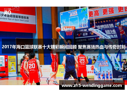 2017年海口篮球联赛十大精彩瞬间回顾 聚焦赛场热血与传奇时刻