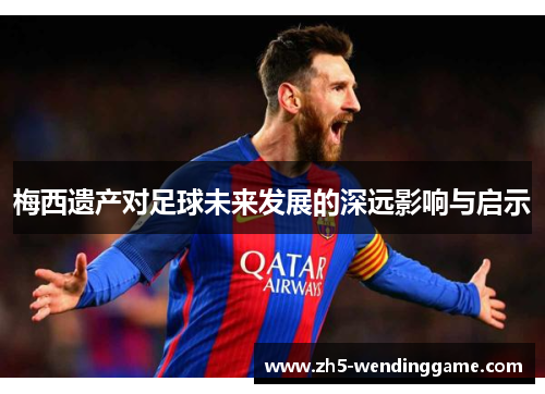 梅西遗产对足球未来发展的深远影响与启示