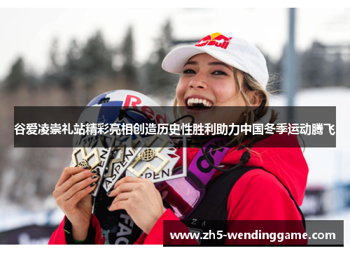 谷爱凌崇礼站精彩亮相创造历史性胜利助力中国冬季运动腾飞