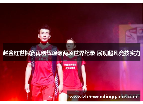 赵金红世锦赛再创辉煌破两项世界纪录 展现超凡竞技实力