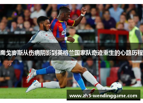 喬戈麥斯从伤病阴影到英格兰国家队奇迹重生的心路历程