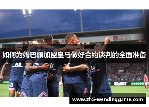 如何为姆巴佩加盟皇马做好合约谈判的全面准备