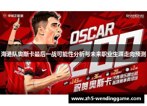 海港队奥斯卡最后一战可能性分析与未来职业生涯走向预测