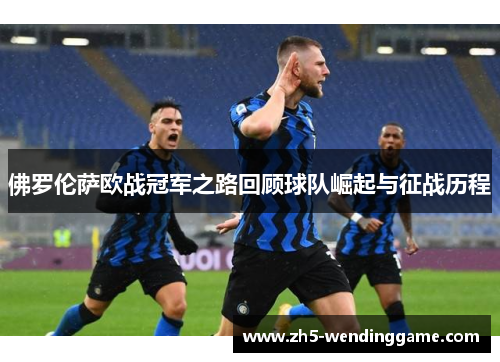 佛罗伦萨欧战冠军之路回顾球队崛起与征战历程