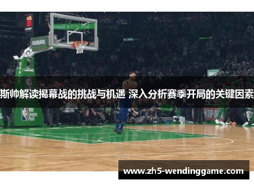 斯帅解读揭幕战的挑战与机遇 深入分析赛季开局的关键因素