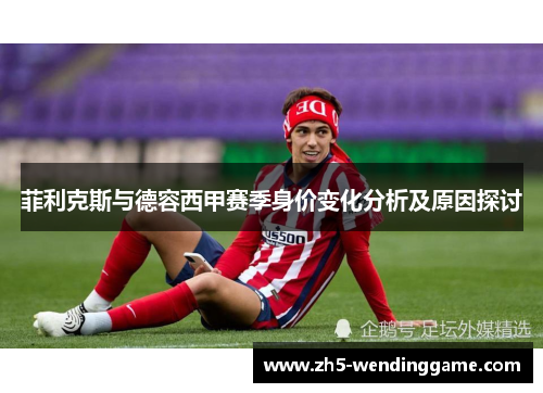 菲利克斯与德容西甲赛季身价变化分析及原因探讨