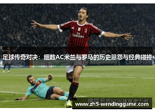 足球传奇对决：细数AC米兰与罗马的历史恩怨与经典碰撞
