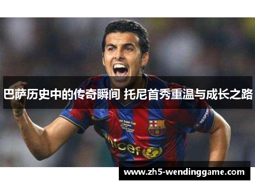 巴萨历史中的传奇瞬间 托尼首秀重温与成长之路