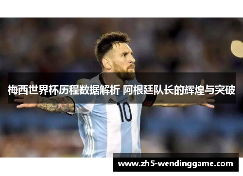 梅西世界杯历程数据解析 阿根廷队长的辉煌与突破