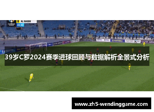 39岁C罗2024赛季进球回顾与数据解析全景式分析
