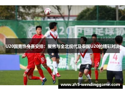 U20国青热身赛安排：聚焦与全北现代及泰国U20的精彩对决