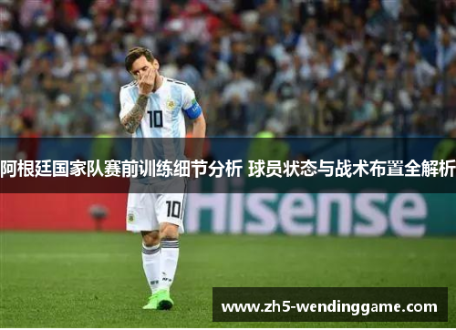 阿根廷国家队赛前训练细节分析 球员状态与战术布置全解析