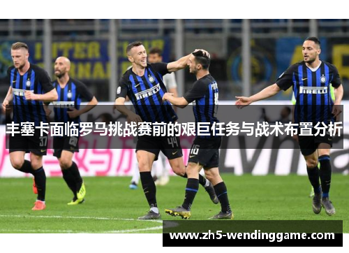 丰塞卡面临罗马挑战赛前的艰巨任务与战术布置分析