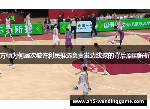 方硕为何屡次被许利民推选负责发边线球的背后原因解析
