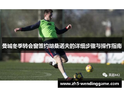 曼城冬季转会窗签约胡桑诺夫的详细步骤与操作指南