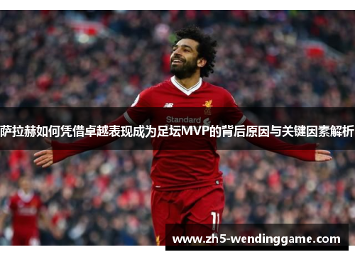 萨拉赫如何凭借卓越表现成为足坛MVP的背后原因与关键因素解析