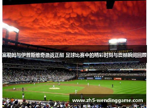 富勒姆与伊普斯维奇激战正酣 足球比赛中的精彩时刻与震撼瞬间回顾