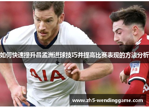 如何快速提升吕孟洲进球技巧并提高比赛表现的方法分析