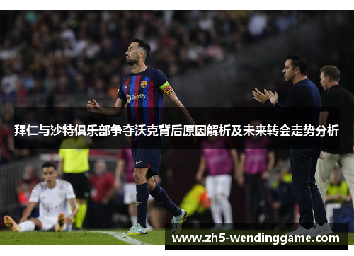 拜仁与沙特俱乐部争夺沃克背后原因解析及未来转会走势分析