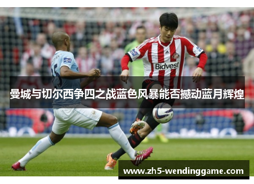 曼城与切尔西争四之战蓝色风暴能否撼动蓝月辉煌