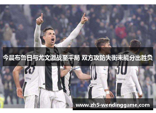 今晨布鲁日与尤文激战至平局 双方攻防失衡未能分出胜负