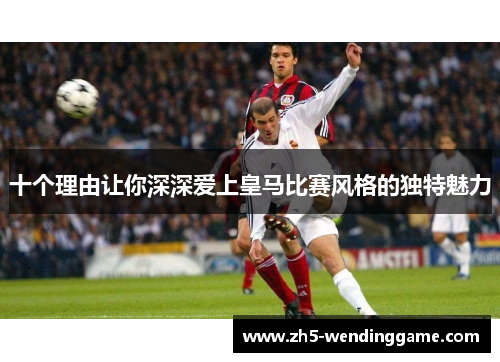 十个理由让你深深爱上皇马比赛风格的独特魅力