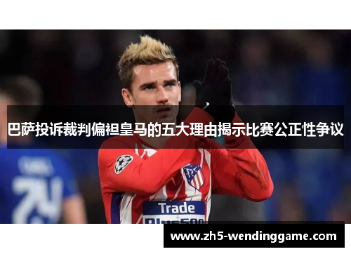 巴萨投诉裁判偏袒皇马的五大理由揭示比赛公正性争议