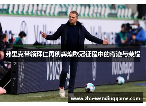 弗里克带领拜仁再创辉煌欧冠征程中的奇迹与荣耀